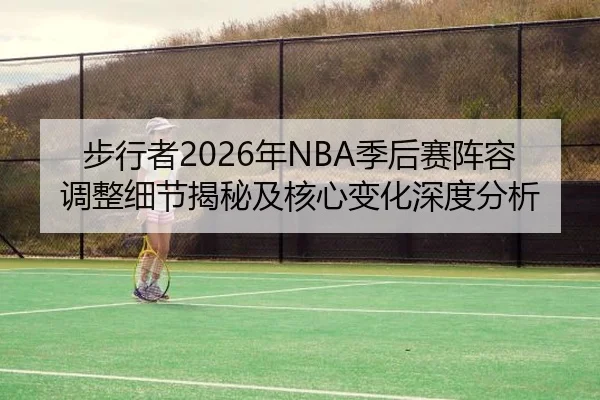 步行者2026年NBA季后赛阵容调整细节揭秘及核心变化深度分析