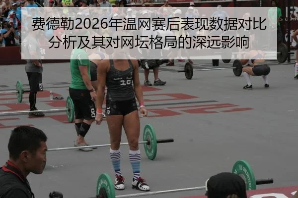 费德勒2026年温网赛后表现数据对比分析及其对网坛格局的深远影响